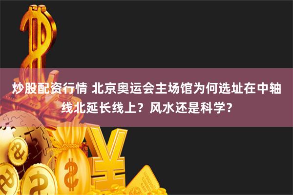 炒股配资行情 北京奥运会主场馆为何选址在中轴线北延长线上？风水还是科学？