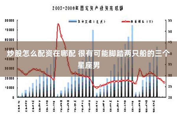 炒股怎么配资在哪配 很有可能脚踏两只船的三个星座男