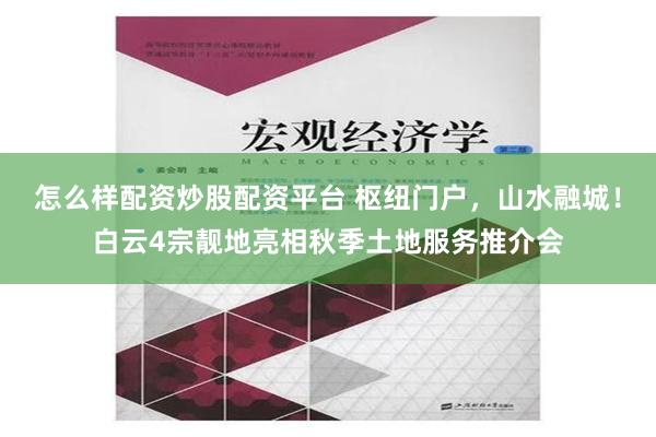 怎么样配资炒股配资平台 枢纽门户，山水融城！白云4宗靓地亮相秋季土地服务推介会