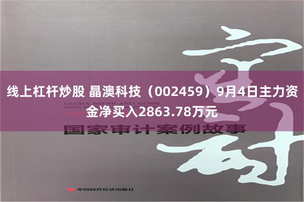 线上杠杆炒股 晶澳科技（002459）9月4日主力资金净买入2863.78万元