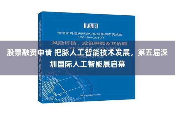 股票融资申请 把脉人工智能技术发展，第五届深圳国际人工智能展启幕