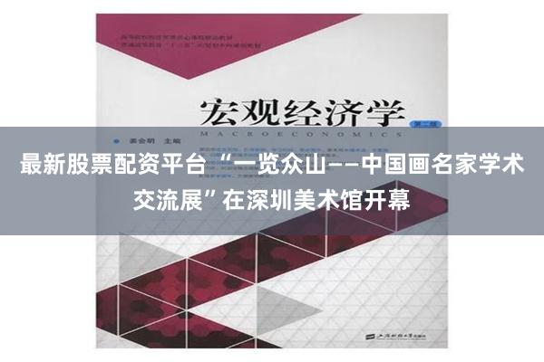 最新股票配资平台 “一览众山——中国画名家学术交流展”在深圳美术馆开幕