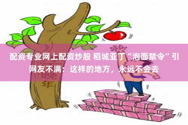 配资专业网上配资炒股 稻城亚丁“泡面禁令”引网友不满：这样的地方，永远不会去