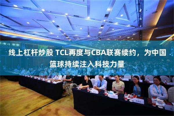 线上杠杆炒股 TCL再度与CBA联赛续约，为中国篮球持续注入科技力量