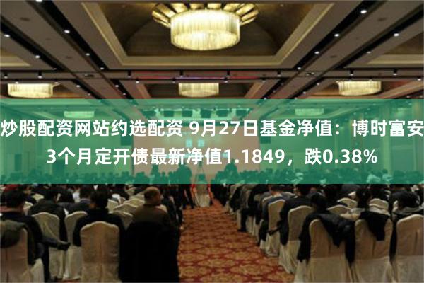 炒股配资网站约选配资 9月27日基金净值：博时富安3个月定开债最新净值1.1849，跌0.38%