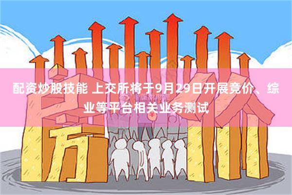 配资炒股技能 上交所将于9月29日开展竞价、综业等平台相关业务测试