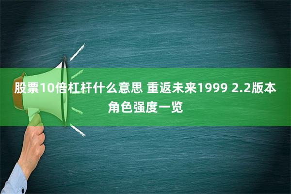 股票10倍杠杆什么意思 重返未来1999 2.2版本角色强度一览