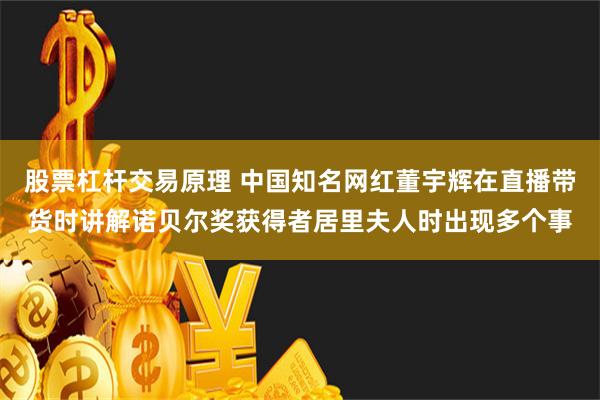 股票杠杆交易原理 中国知名网红董宇辉在直播带货时讲解诺贝尔奖获得者居里夫人时出现多个事