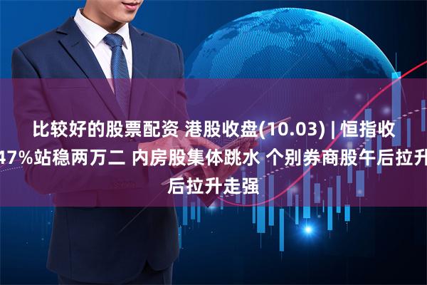 比较好的股票配资 港股收盘(10.03) | 恒指收跌1.47%站稳两万二 内房股集体跳水 个别券商股午后拉升走强