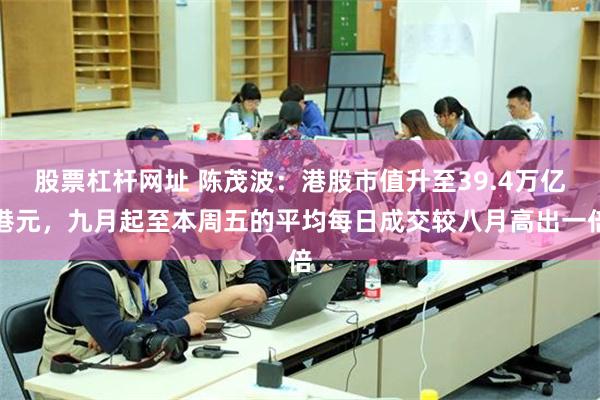 股票杠杆网址 陈茂波：港股市值升至39.4万亿港元，九月起至本周五的平均每日成交较八月高出一倍