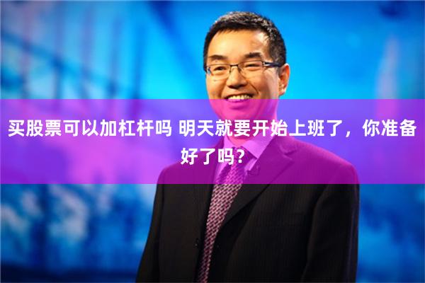 买股票可以加杠杆吗 明天就要开始上班了，你准备好了吗？