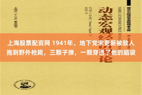 上海股票配资网 1941年，地下党宋更新被敌人拖到野外枪毙，三颗子弹，一颗穿透了他的脑袋