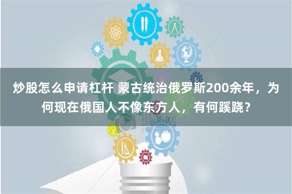 炒股怎么申请杠杆 蒙古统治俄罗斯200余年，为何现在俄国人不像东方人，有何蹊跷？