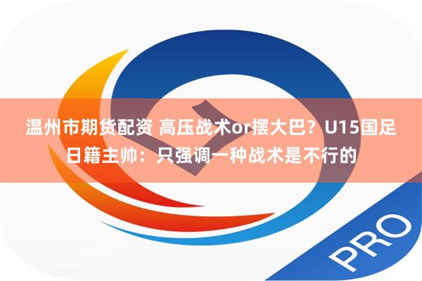 温州市期货配资 高压战术or摆大巴？U15国足日籍主帅：只强调一种战术是不行的