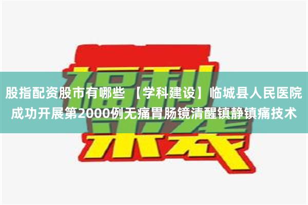 股指配资股市有哪些 【学科建设】临城县人民医院成功开展第2000例无痛胃肠镜清醒镇静镇痛技术