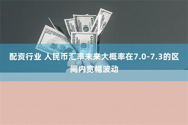 配资行业 人民币汇率未来大概率在7.0-7.3的区间内宽幅波动