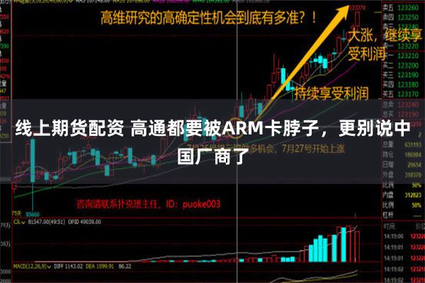 线上期货配资 高通都要被ARM卡脖子，更别说中国厂商了