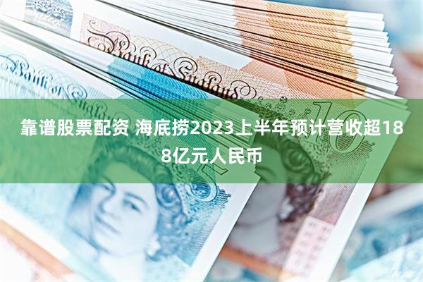 靠谱股票配资 海底捞2023上半年预计营收超188亿元人民币