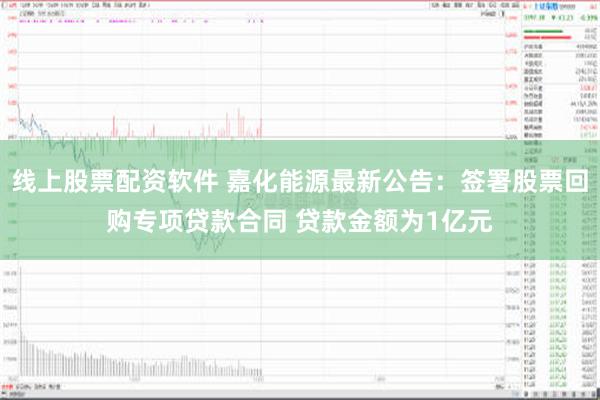 线上股票配资软件 嘉化能源最新公告：签署股票回购专项贷款合同 贷款金额为1亿元