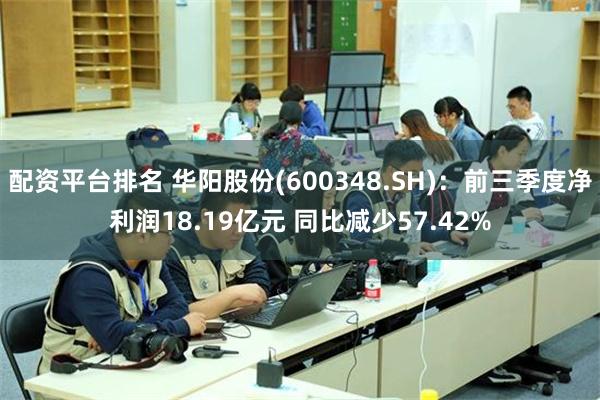 配资平台排名 华阳股份(600348.SH)：前三季度净利润18.19亿元 同比减少57.42%