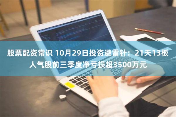 股票配资常识 10月29日投资避雷针：21天13板人气股前三季度净亏损超3500万元