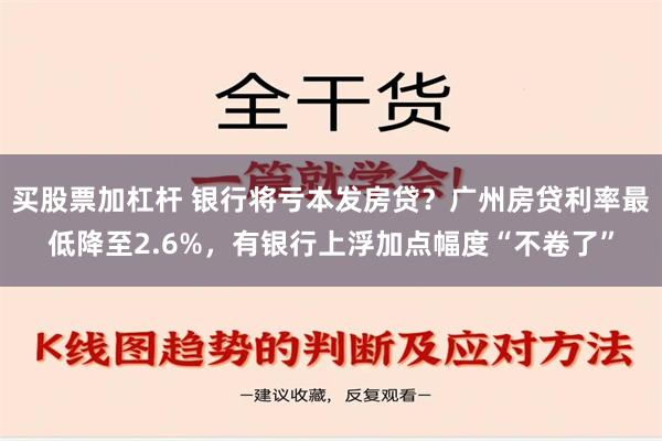 买股票加杠杆 银行将亏本发房贷？广州房贷利率最低降至2.6%，有银行上浮加点幅度“不卷了”