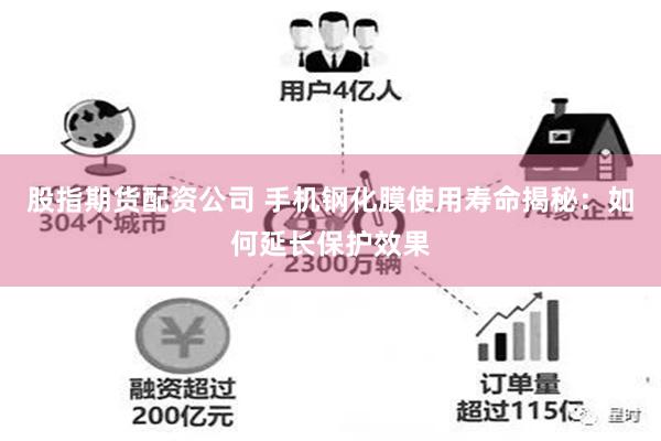 股指期货配资公司 手机钢化膜使用寿命揭秘：如何延长保护效果