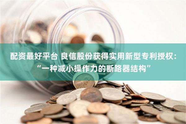 配资最好平台 良信股份获得实用新型专利授权：“一种减小操作力的断路器结构”