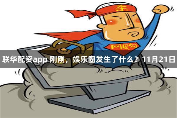 联华配资app 刚刚，娱乐圈发生了什么？11月21日