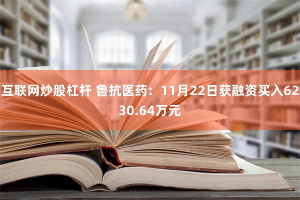 互联网炒股杠杆 鲁抗医药：11月22日获融资买入6230.64万元