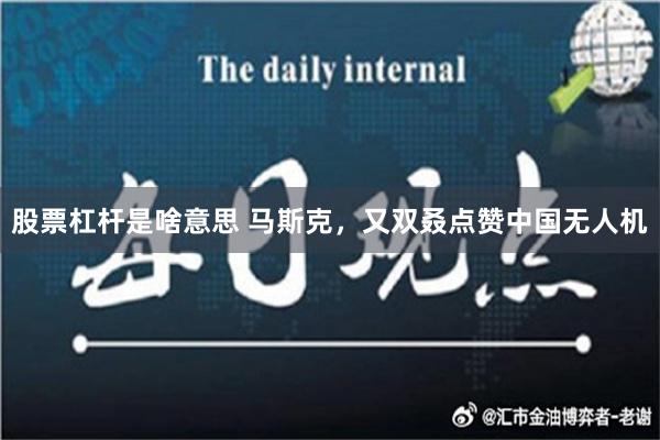 股票杠杆是啥意思 马斯克，又双叒点赞中国无人机