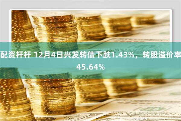 配资杆杆 12月4日兴发转债下跌1.43%，转股溢价率45.64%