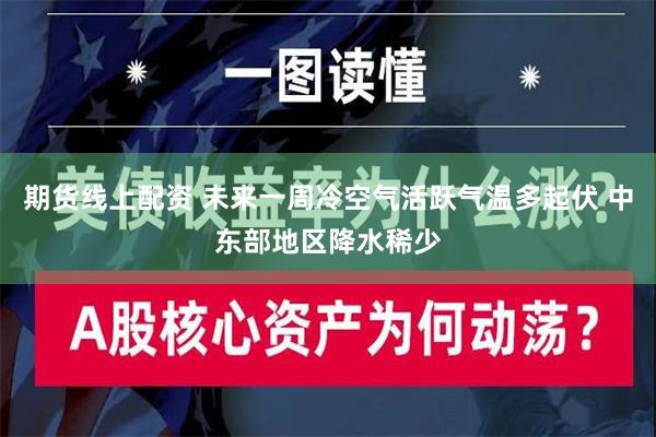 期货线上配资 未来一周冷空气活跃气温多起伏 中东部地区降水稀少