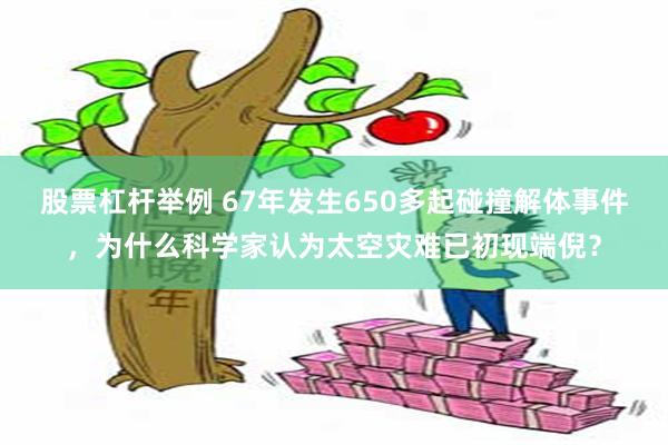 股票杠杆举例 67年发生650多起碰撞解体事件，为什么科学家认为太空灾难已初现端倪？