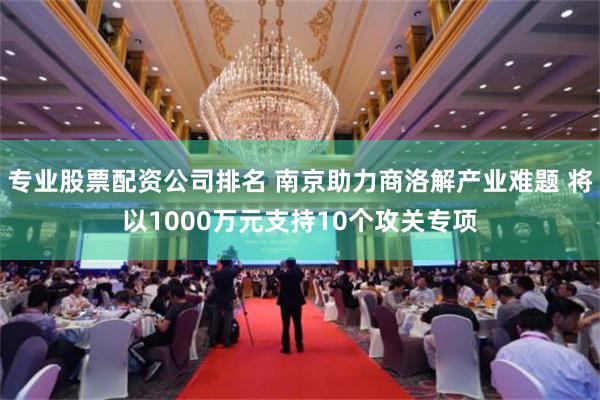 专业股票配资公司排名 南京助力商洛解产业难题 将以1000万元支持10个攻关专项