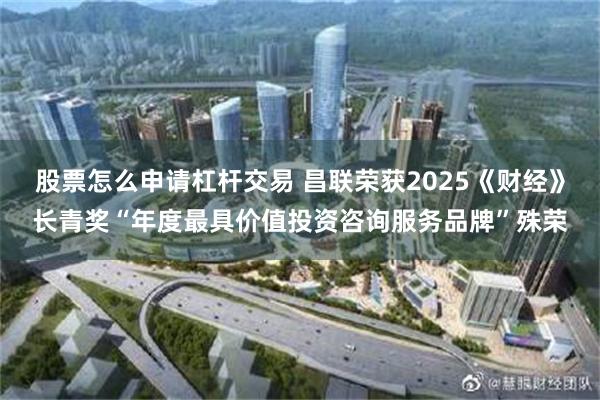 股票怎么申请杠杆交易 昌联荣获2025《财经》长青奖“年度最具价值投资咨询服务品牌”殊荣