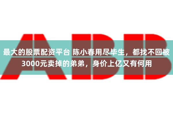 最大的股票配资平台 陈小春用尽毕生，都找不回被3000元卖掉的弟弟，身价上亿又有何用