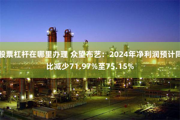 股票杠杆在哪里办理 众望布艺：2024年净利润预计同比减少71.97%至75.15%