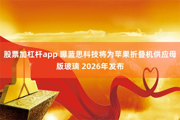 股票加杠杆app 曝蓝思科技将为苹果折叠机供应母版玻璃 2026年发布