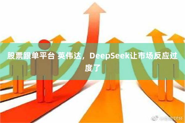 股票跟单平台 英伟达，DeepSeek让市场反应过度了