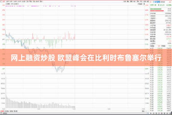 网上融资炒股 欧盟峰会在比利时布鲁塞尔举行