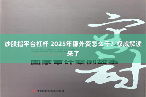 炒股指平台杠杆 2025年稳外资怎么干？权威解读来了