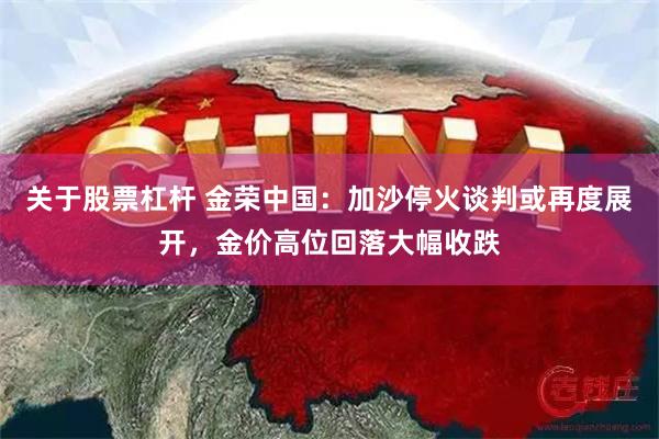 关于股票杠杆 金荣中国：加沙停火谈判或再度展开，金价高位回落大幅收跌