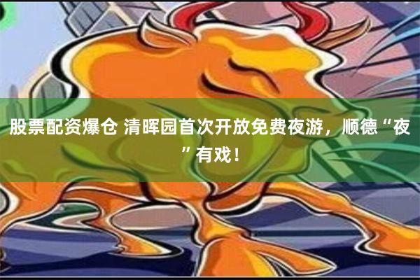 股票配资爆仓 清晖园首次开放免费夜游，顺德“夜”有戏！